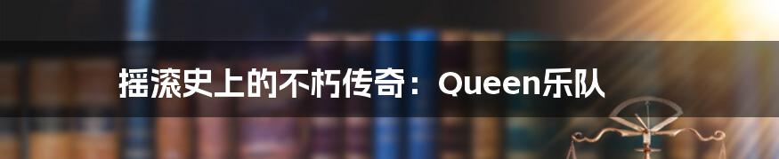 摇滚史上的不朽传奇：Queen乐队