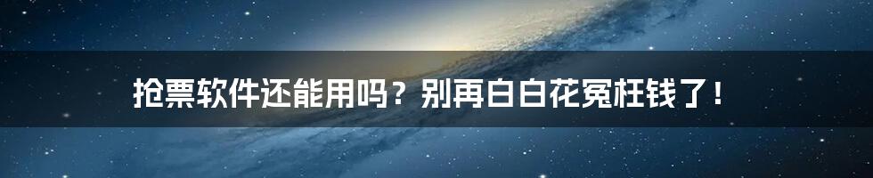 抢票软件还能用吗？别再白白花冤枉钱了！