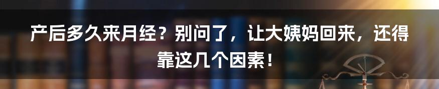 产后多久来月经?别问了,让大姨妈回来,还得靠这几个因素!