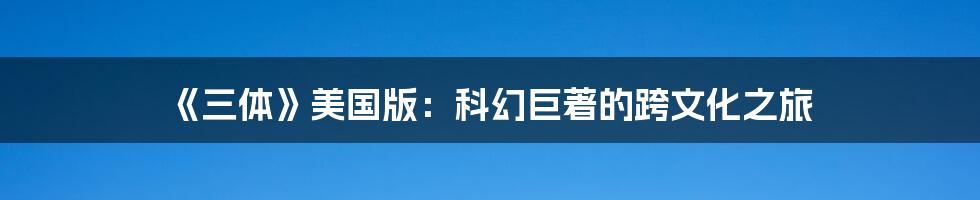 《三体》美国版:科幻巨著的跨文化之旅