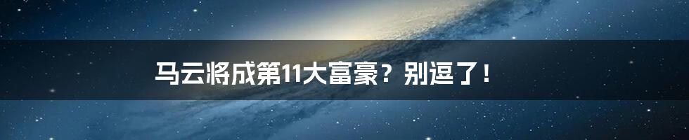 马云将成第11大富豪?别逗了!