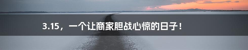 3.15，一个让商家胆战心惊的日子！