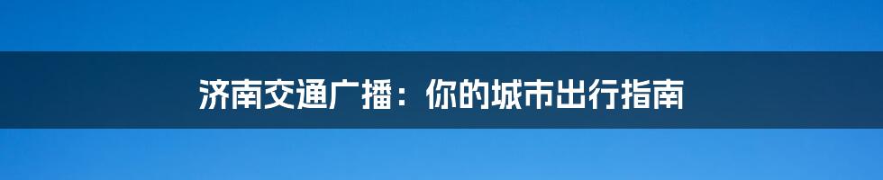 济南交通广播：你的城市出行指南