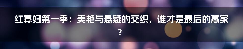 红寡妇第一季:美艳与悬疑的交织,谁才是最后的赢家?