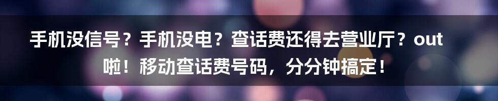 手机没信号?手机没电?查话费还得去营业厅?out啦!移动查话费号码,分分钟搞定!