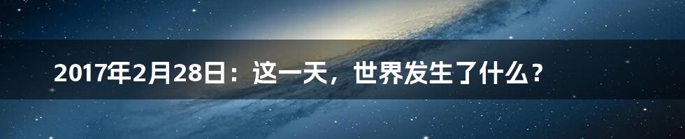 2017年2月28日：这一天，世界发生了什么？