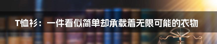 T恤衫:一件看似简单却承载着无限可能的衣物