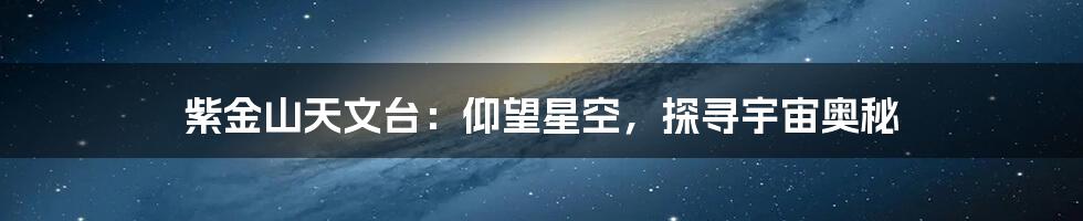 紫金山天文台:仰望星空,探寻宇宙奥秘