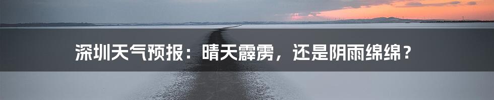 深圳天气预报：晴天霹雳，还是阴雨绵绵？
