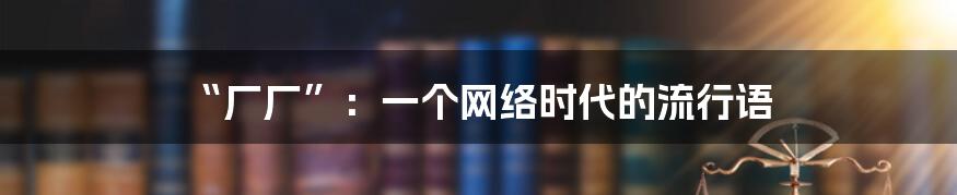 “厂厂”:一个网络时代的流行语