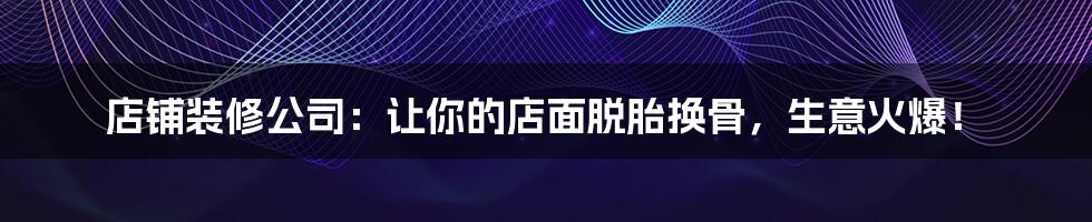 店铺装修公司:让你的店面脱胎换骨,生意火爆!