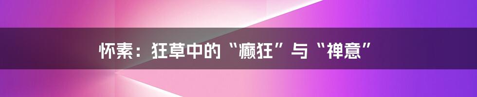 怀素：狂草中的“癫狂”与“禅意”
