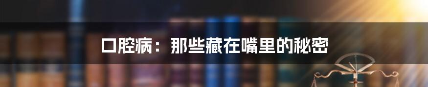 口腔病:那些藏在嘴里的秘密