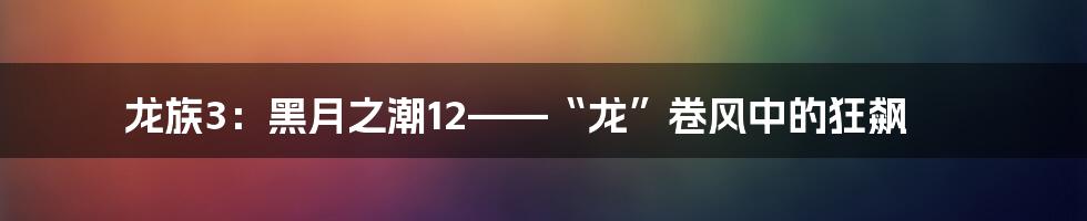 龙族3:黑月之潮12——“龙”卷风中的狂飙