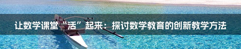 让数学课堂“活”起来:探讨数学教育的创新教学方法
