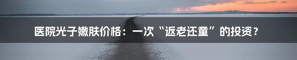 医院光子嫩肤价格:一次“返老还童”的投资?