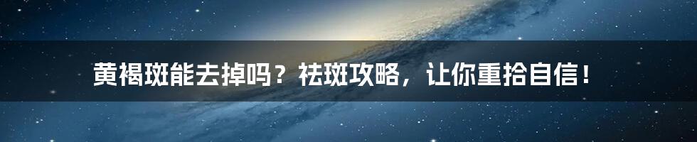 黄褐斑能去掉吗?祛斑攻略,让你重拾自信!