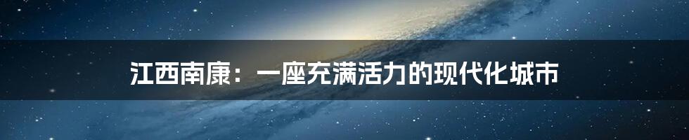 江西南康：一座充满活力的现代化城市
