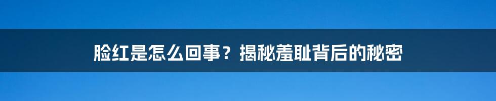 脸红是怎么回事?揭秘羞耻背后的秘密