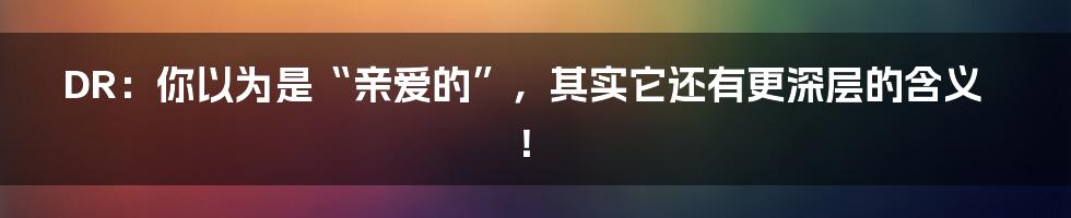 DR:你以为是“亲爱的”,其实它还有更深层的含义!
