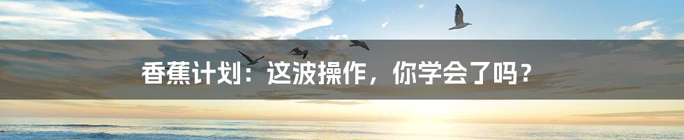 香蕉计划:这波操作,你学会了吗?
