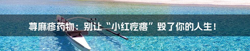 荨麻疹药物:别让“小红疙瘩”毁了你的人生!