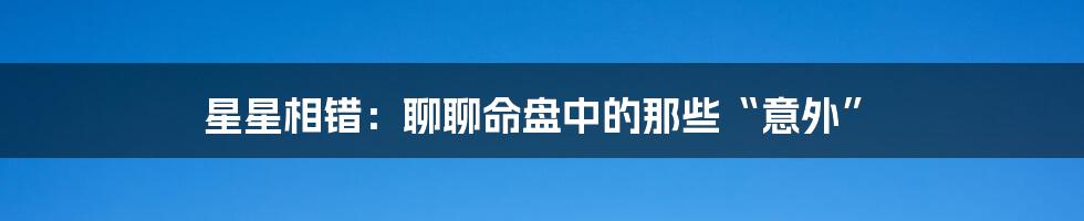 星星相错:聊聊命盘中的那些“意外”