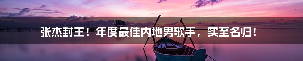 张杰封王!年度最佳内地男歌手,实至名归!