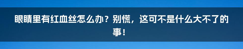 眼睛里有红血丝怎么办？别慌，这可不是什么大不了的事！