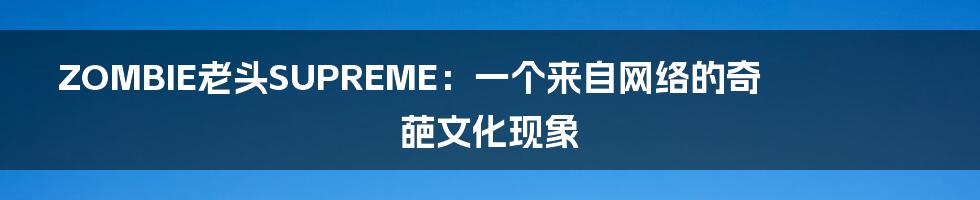 ZOMBIE老头SUPREME：一个来自网络的奇葩文化现象