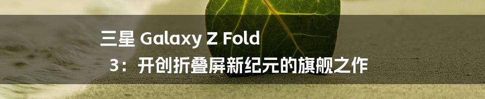 三星 Galaxy Z Fold 3：开创折叠屏新纪元的旗舰之作