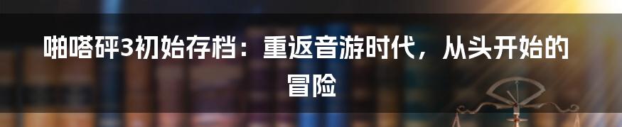 啪嗒砰3初始存档：重返音游时代，从头开始的冒险