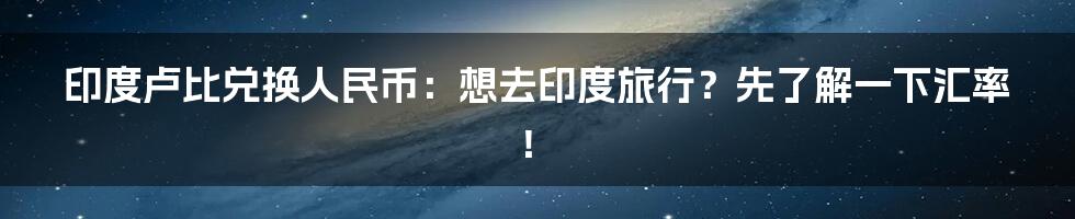 印度卢比兑换人民币:想去印度旅行?先了解一下汇率!