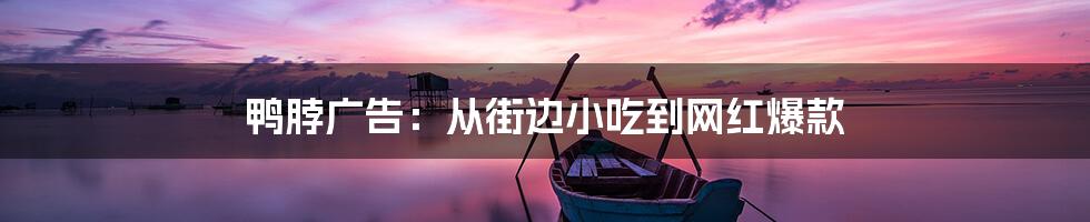 鸭脖广告:从街边小吃到网红爆款