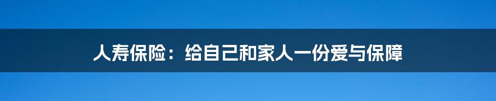 人寿保险：给自己和家人一份爱与保障