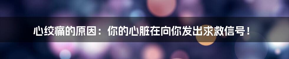 心绞痛的原因:你的心脏在向你发出求救信号!