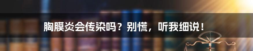 胸膜炎会传染吗?别慌,听我细说!