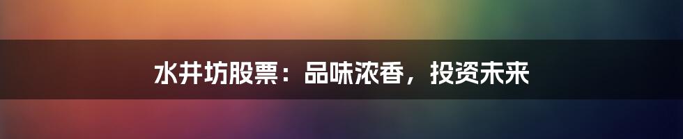 水井坊股票:品味浓香,投资未来