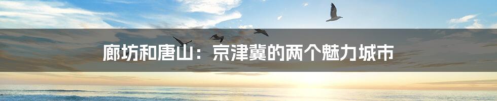 廊坊和唐山：京津冀的两个魅力城市