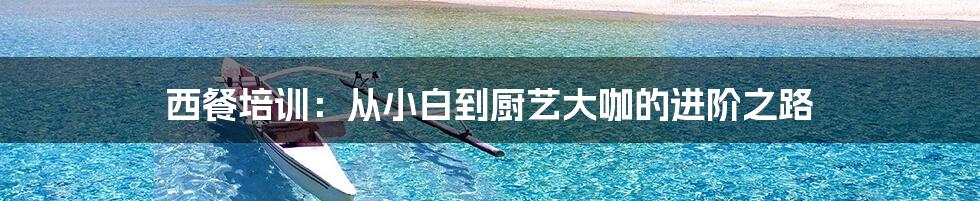 西餐培训:从小白到厨艺大咖的进阶之路