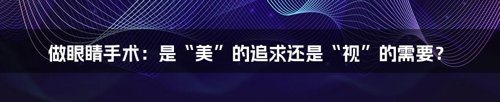 做眼睛手术:是“美”的追求还是“视”的需要?