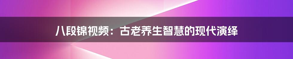 八段锦视频:古老养生智慧的现代演绎