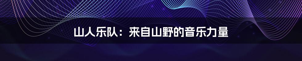 山人乐队:来自山野的音乐力量