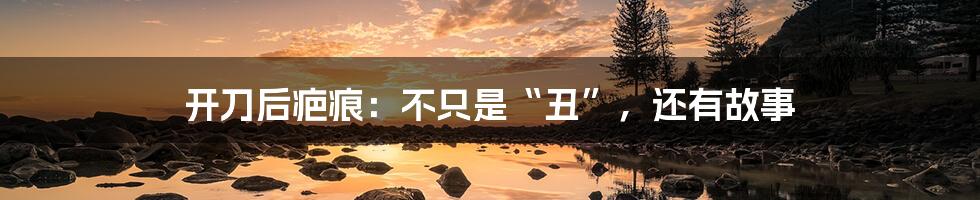 开刀后疤痕:不只是“丑”,还有故事