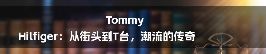 Tommy Hilfiger：从街头到T台，潮流的传奇