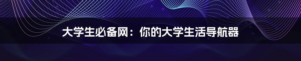大学生必备网:你的大学生活导航器