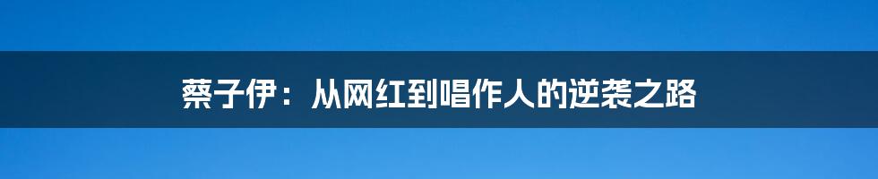 蔡子伊:从网红到唱作人的逆袭之路