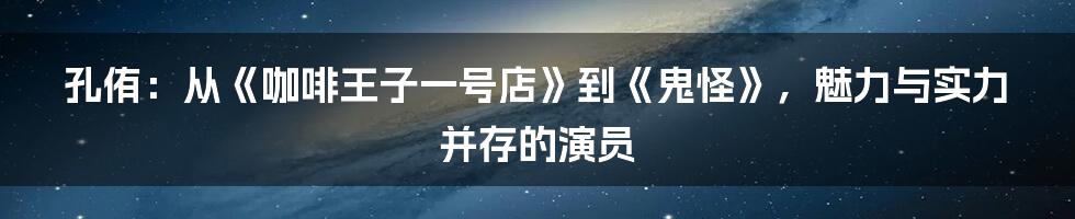 孔侑:从《咖啡王子一号店》到《鬼怪》,魅力与实力并存的演员