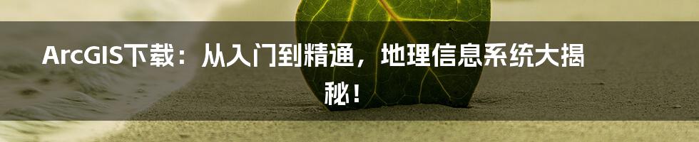 ArcGIS下载：从入门到精通，地理信息系统大揭秘！