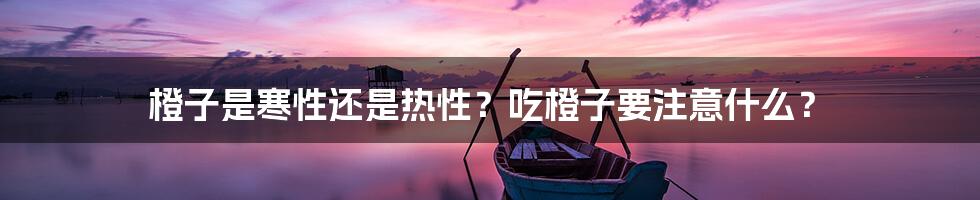 橙子是寒性还是热性?吃橙子要注意什么?